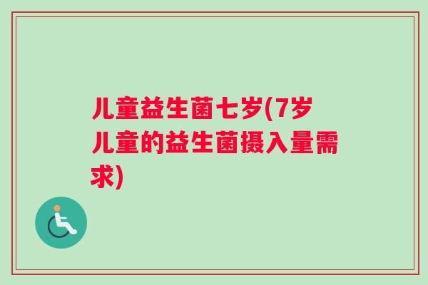 儿童益生菌七岁(7岁儿童的益生菌摄入量需求)