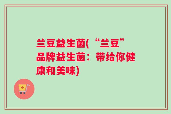 兰豆益生菌(“兰豆”品牌益生菌：带给你健康和美味)