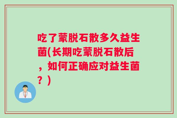 吃了蒙脱石散多久益生菌(长期吃蒙脱石散后，如何正确应对益生菌？)