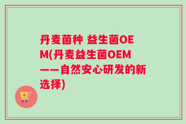 丹麦菌种 益生菌OEM(丹麦益生菌OEM——自然安心研发的新选择)