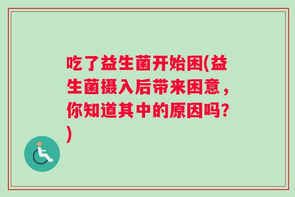 吃了益生菌开始困(益生菌摄入后带来困意,你知道其中的原因吗?) 吃了益生菌开始困(益生菌摄入后带来困意,你知道其中的原因吗?)