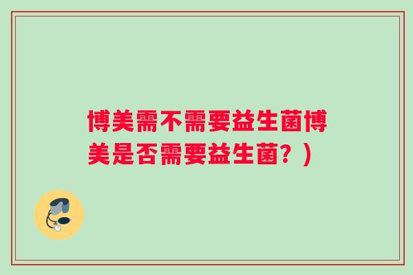 博美需不需要益生菌博美是否需要益生菌？)