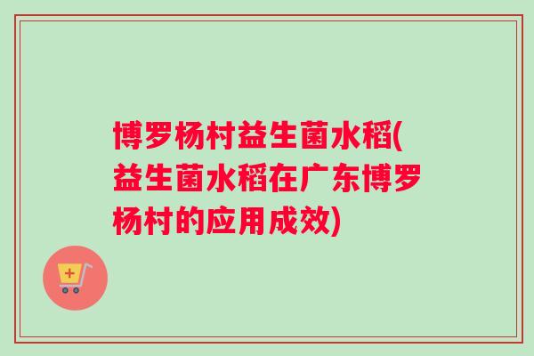 博罗杨村益生菌水稻(益生菌水稻在广东博罗杨村的应用成效) 博罗杨村益生菌水稻(益生菌水稻在广东博罗杨村的应用成效)