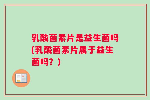 乳酸菌素片是益生菌吗(乳酸菌素片属于益生菌吗？)