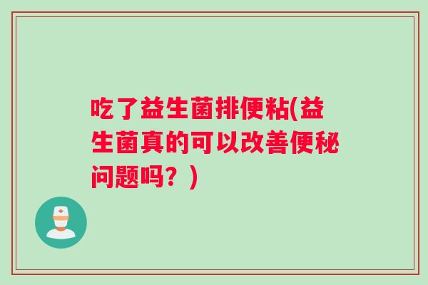 吃了益生菌排便粘(益生菌真的可以改善便秘问题吗？)
