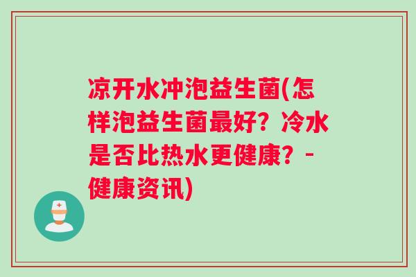 凉开水冲泡益生菌(怎样泡益生菌好?冷水是否比热水更健康?-健康资讯) 凉开水冲泡益生菌(怎样泡益生菌好?冷水是否比热水更健康?-健康资讯)