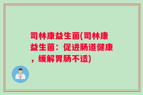 司林康益生菌(司林康益生菌:促进肠道健康,缓解不适) 司林康益生菌(司林康益生菌:促进肠道健康,缓解不适)