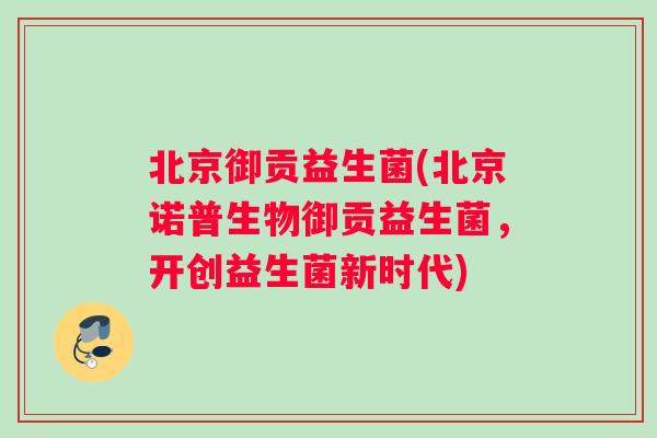 北京御贡益生菌(北京诺普生物御贡益生菌，开创益生菌新时代)