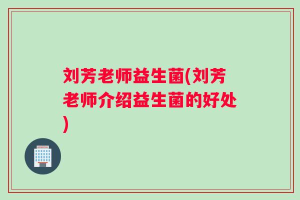 刘芳老师益生菌(刘芳老师介绍益生菌的好处)