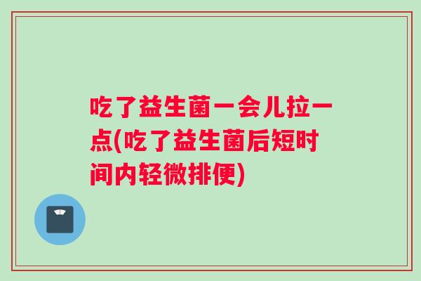 吃了益生菌一会儿拉一点(吃了益生菌后短时间内轻微排便)