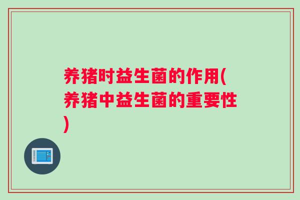 养猪时益生菌的作用(养猪中益生菌的重要性)