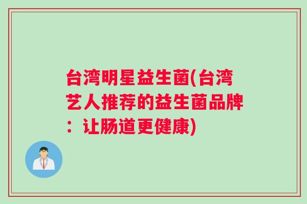 台湾明星益生菌(台湾艺人推荐的益生菌品牌:让肠道更健康) 台湾明星益生菌(台湾艺人推荐的益生菌品牌:让肠道更健康)