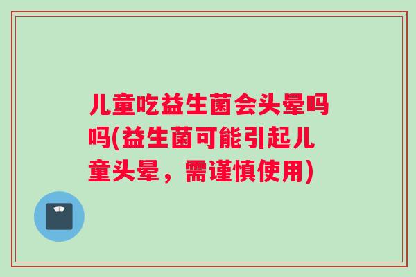 儿童吃益生菌会头晕吗吗(益生菌可能引起儿童头晕,需谨慎使用) 儿童吃益生菌会头晕吗吗(益生菌可能引起儿童头晕,需谨慎使用)