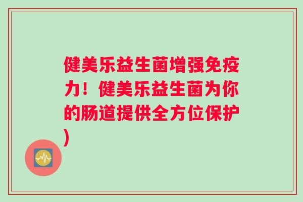 健美乐益生菌增强力!健美乐益生菌为你的肠道提供全方位保护) 健美乐益生菌增强力!健美乐益生菌为你的肠道提供全方位保护)