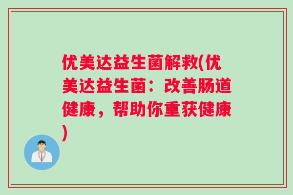 优美达益生菌解救(优美达益生菌:改善肠道健康,帮助你重获健康) 优美达益生菌解救(优美达益生菌:改善肠道健康,帮助你重获健康)