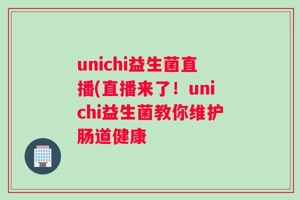 unichi益生菌直播(直播来了!unichi益生菌教你维护肠道健康 unichi益生菌直播(直播来了!unichi益生菌教你维护肠道健康