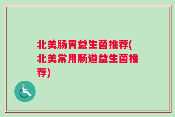 北美肠胃益生菌推荐(北美常用肠道益生菌推荐)