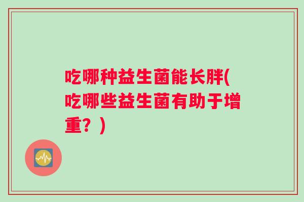吃哪种益生菌能长胖(吃哪些益生菌有助于增重?) 吃哪种益生菌能长胖(吃哪些益生菌有助于增重?)