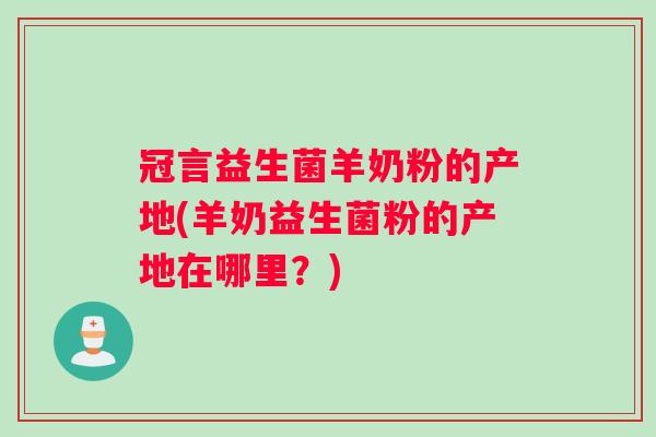 冠言益生菌羊奶粉的产地(羊奶益生菌粉的产地在哪里？)