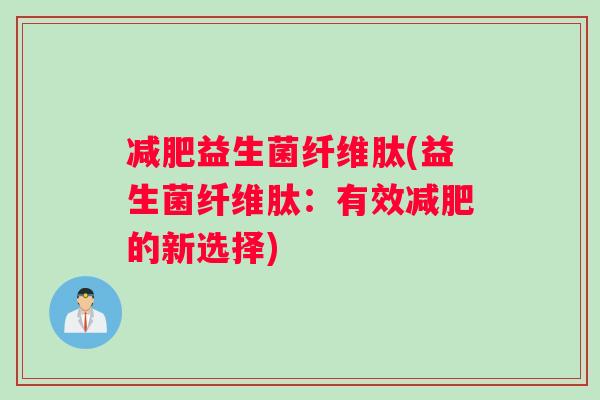 减肥益生菌纤维肽(益生菌纤维肽：有效减肥的新选择)
