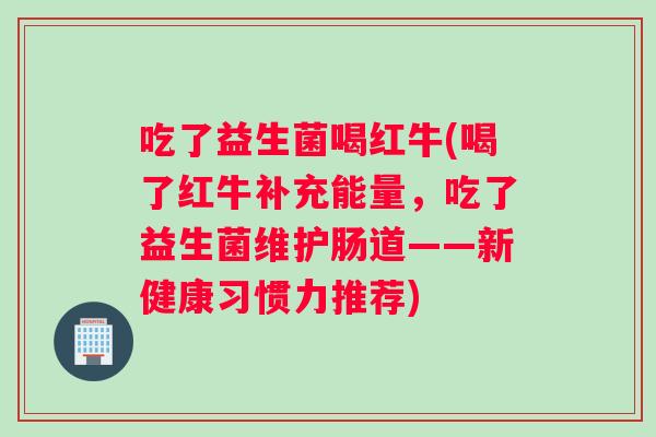 吃了益生菌喝红牛(喝了红牛补充能量，吃了益生菌维护肠道——新健康习惯力推荐)