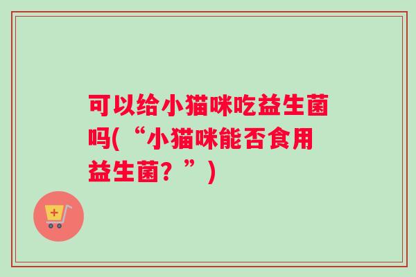 可以给小猫咪吃益生菌吗(“小猫咪能否食用益生菌？”)