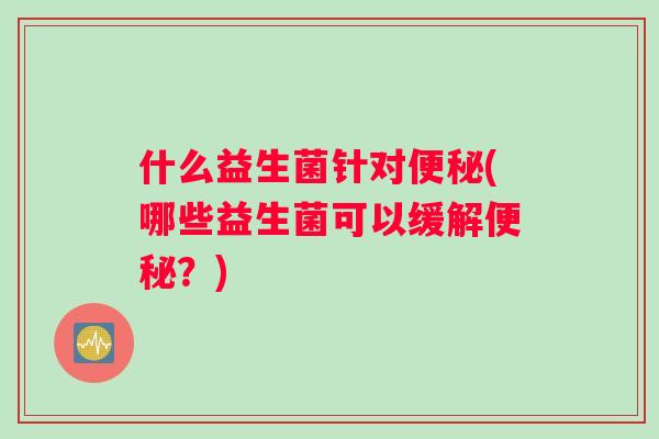 什么益生菌针对(哪些益生菌可以缓解？)