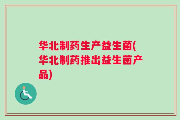 华北制药生产益生菌(华北制药推出益生菌产品)