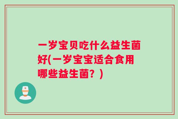 一岁宝贝吃什么益生菌好(一岁宝宝适合食用哪些益生菌？)