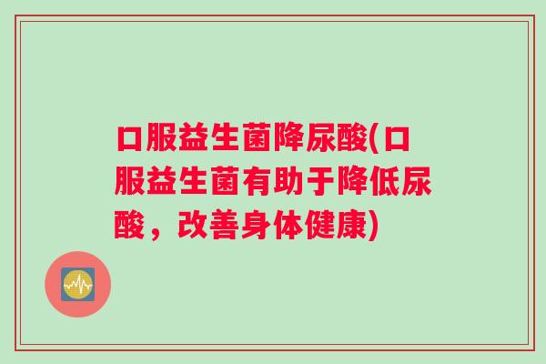 口服益生菌降尿酸(口服益生菌有助于降低尿酸，改善身体健康)