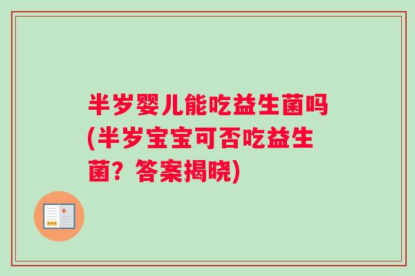 半岁婴儿能吃益生菌吗(半岁宝宝可否吃益生菌？答案揭晓)