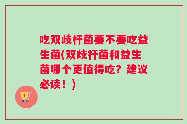 吃双歧杆菌要不要吃益生菌(双歧杆菌和益生菌哪个更值得吃？建议必读！)