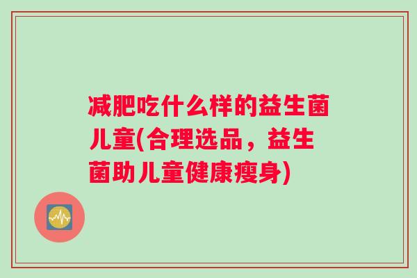 减肥吃什么样的益生菌儿童(合理选品，益生菌助儿童健康瘦身)