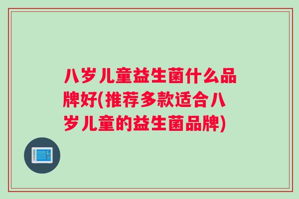 八岁儿童益生菌什么品牌好(推荐多款适合八岁儿童的益生菌品牌)