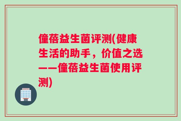 僮蓓益生菌评测(健康生活的助手，价值之选——僮蓓益生菌使用评测)