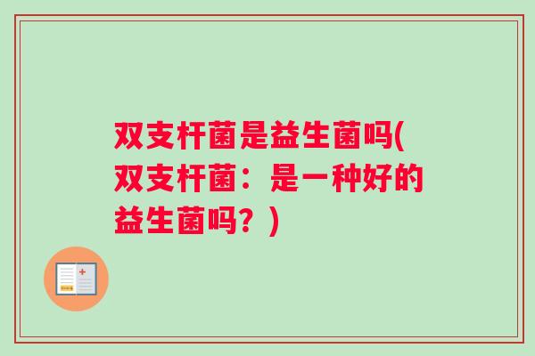 双支杆菌是益生菌吗(双支杆菌：是一种好的益生菌吗？)