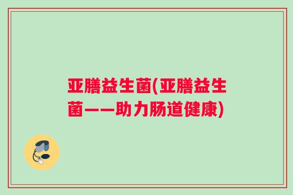 亚膳益生菌(亚膳益生菌——助力肠道健康)