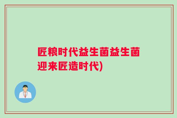 匠粮时代益生菌益生菌迎来匠造时代)