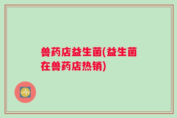 兽药店益生菌(益生菌在兽药店热销)