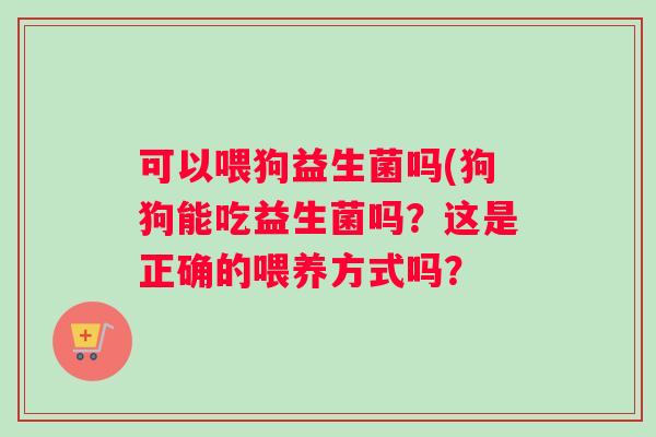 可以喂狗益生菌吗(狗狗能吃益生菌吗？这是正确的喂养方式吗？