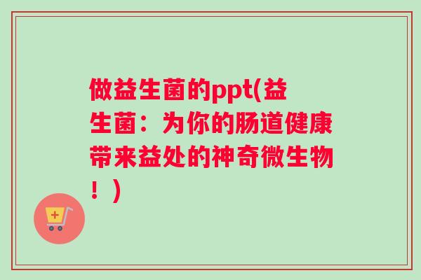 做益生菌的ppt(益生菌：为你的肠道健康带来益处的神奇微生物！)
