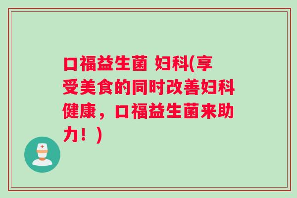 口福益生菌 妇科(享受美食的同时改善妇科健康，口福益生菌来助力！)