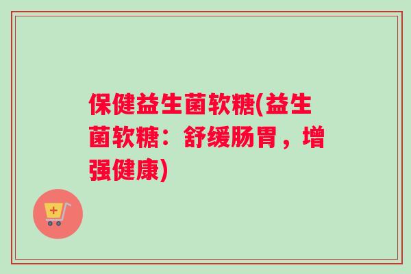 保健益生菌软糖(益生菌软糖:舒缓肠胃,增强健康) 保健益生菌软糖(益生菌软糖:舒缓肠胃,增强健康)