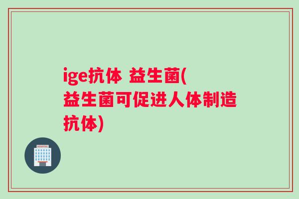 ige抗体 益生菌(益生菌可促进人体制造抗体)