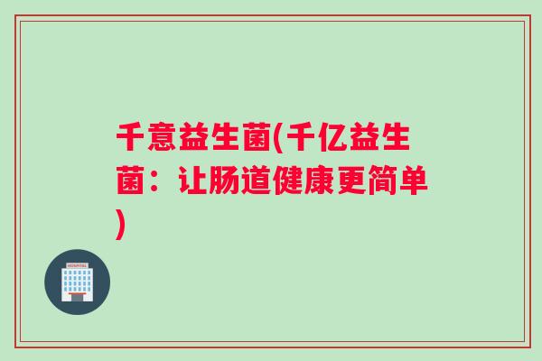 千意益生菌(千亿益生菌:让肠道健康更简单) 千意益生菌(千亿益生菌:让肠道健康更简单)