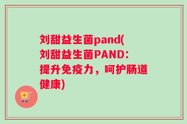刘甜益生菌pand(刘甜益生菌PAND：提升免疫力，呵护肠道健康)