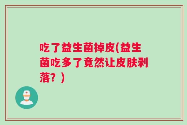 吃了益生菌掉皮(益生菌吃多了竟然让皮肤剥落？)
