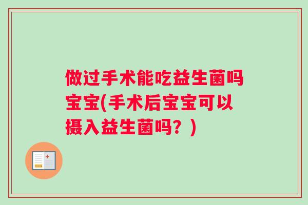 做过手术能吃益生菌吗宝宝(手术后宝宝可以摄入益生菌吗？)