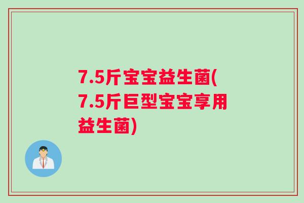 7.5斤宝宝益生菌(7.5斤巨型宝宝享用益生菌) 7.5斤宝宝益生菌(7.5斤巨型宝宝享用益生菌)
