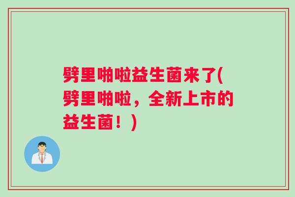 劈里啪啦益生菌来了(劈里啪啦，全新上市的益生菌！)